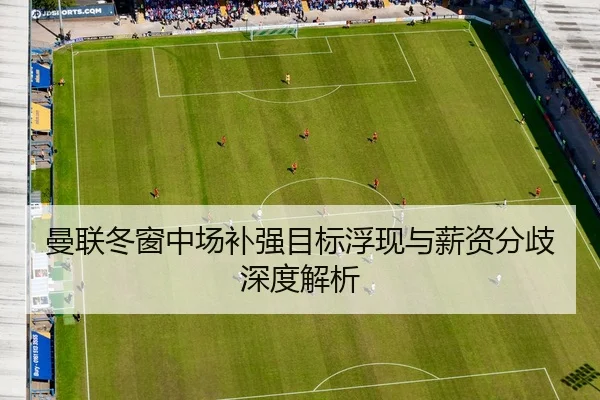 曼联冬窗中场补强目标浮现与薪资分歧深度解析（leyu）